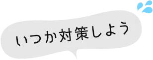 いつか対策しよう